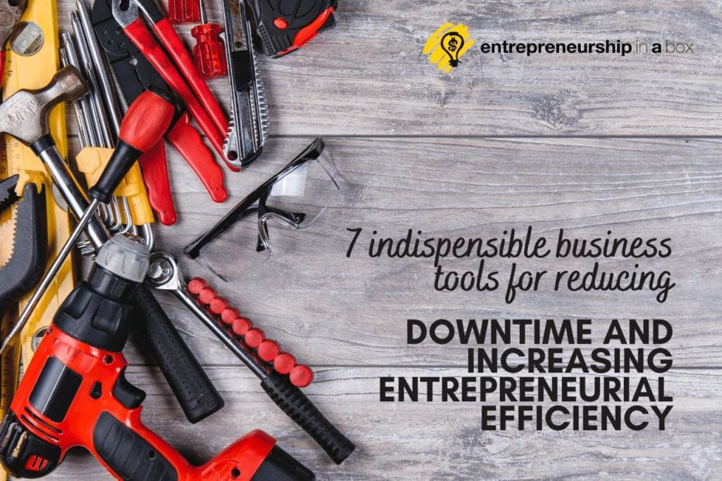 7 Indispensible Business Tools for Reducing Downtime and Increasing Entrepreneurial Efficiency